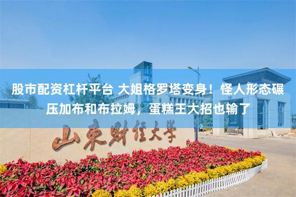 股市配资杠杆平台 大姐格罗塔变身！怪人形态碾压加布和布拉姆，蛋糕王大招也输了