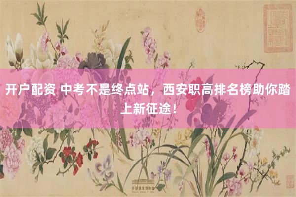 开户配资 中考不是终点站，西安职高排名榜助你踏上新征途！