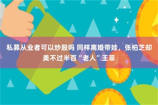 私募从业者可以炒股吗 同样离婚带娃，张柏芝却美不过半百“老人”王菲