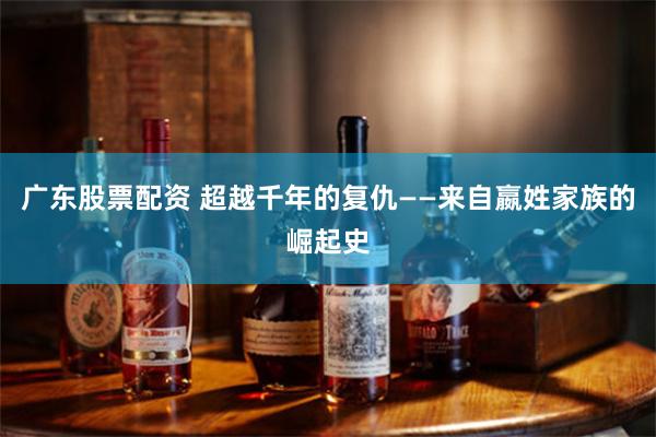 广东股票配资 超越千年的复仇——来自嬴姓家族的崛起史