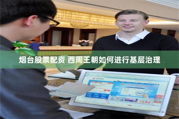 烟台股票配资 西周王朝如何进行基层治理