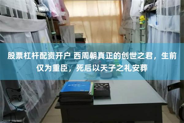 股票杠杆配资开户 西周朝真正的创世之君，生前仅为重臣，死后以天子之礼安葬