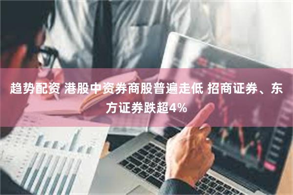 趋势配资 港股中资券商股普遍走低 招商证券、东方证券跌超4%