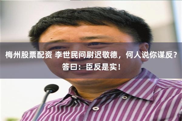 梅州股票配资 李世民问尉迟敬德，何人说你谋反？答曰：臣反是实！