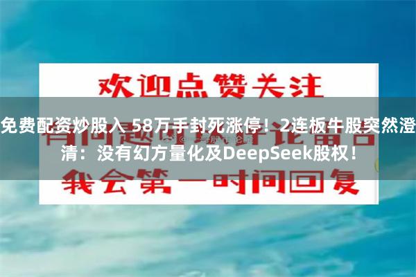 免费配资炒股入 58万手封死涨停！2连板牛股突然澄清：没有幻方量化及DeepSeek股权！
