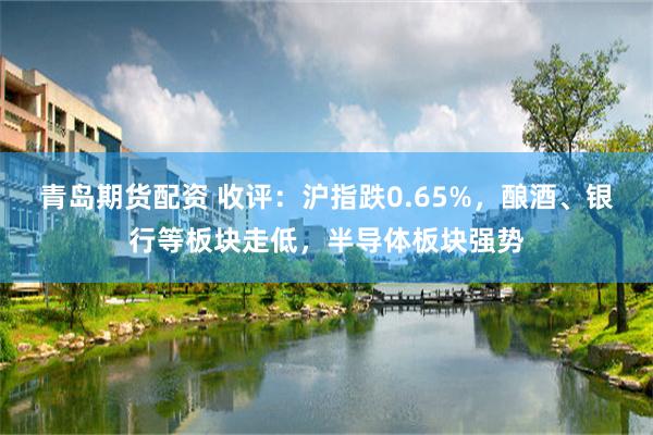 青岛期货配资 收评：沪指跌0.65%，酿酒、银行等板块走低，半导体板块强势