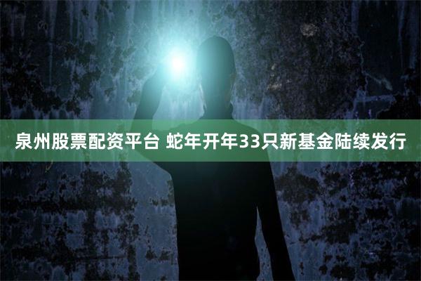 泉州股票配资平台 蛇年开年33只新基金陆续发行