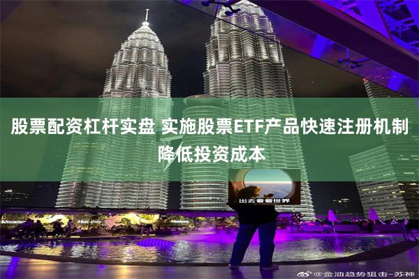 股票配资杠杆实盘 实施股票ETF产品快速注册机制 降低投资成本