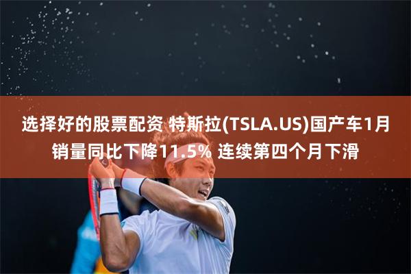 选择好的股票配资 特斯拉(TSLA.US)国产车1月销量同比下降11.5% 连续第四个月下滑
