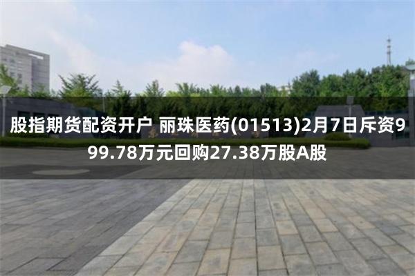 股指期货配资开户 丽珠医药(01513)2月7日斥资999.78万元回购27.38万股A股