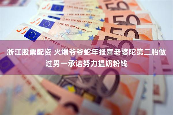 浙江股票配资 火爆爷爷蛇年报喜老婆陀第二胎　做过男一承诺努力揾奶粉钱