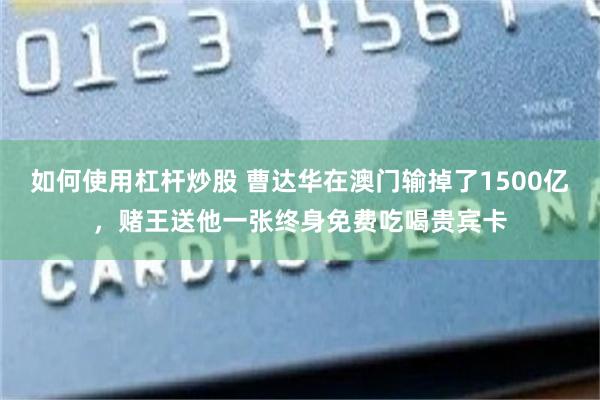 如何使用杠杆炒股 曹达华在澳门输掉了1500亿，赌王送他一张终身免费吃喝贵宾卡