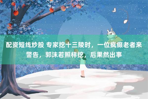 配资短线炒股 专家挖十三陵时，一位疯癫老者来警告，郭沫若照样挖，后果然出事