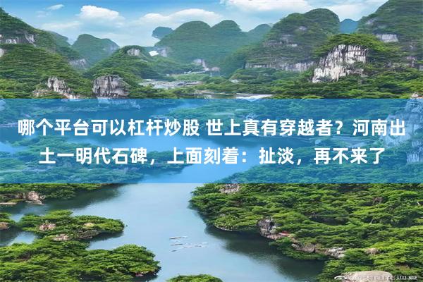 哪个平台可以杠杆炒股 世上真有穿越者？河南出土一明代石碑，上面刻着：扯淡，再不来了