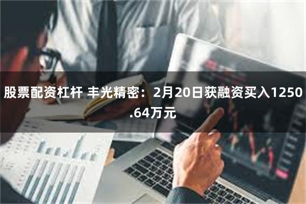 股票配资杠杆 丰光精密：2月20日获融资买入1250.64万元