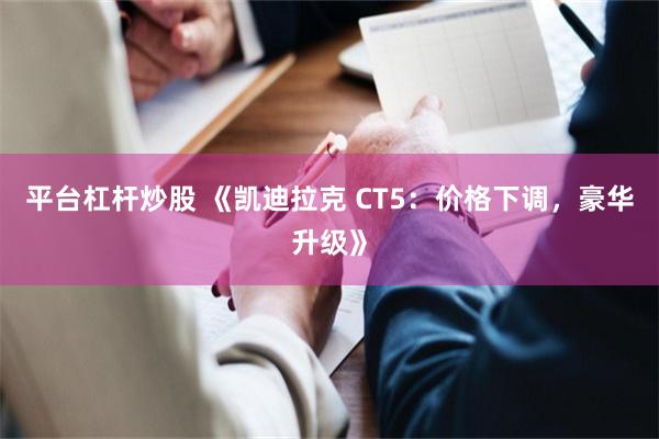 平台杠杆炒股 《凯迪拉克 CT5：价格下调，豪华升级》