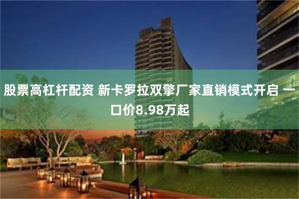 股票高杠杆配资 新卡罗拉双擎厂家直销模式开启 一口价8.98万起