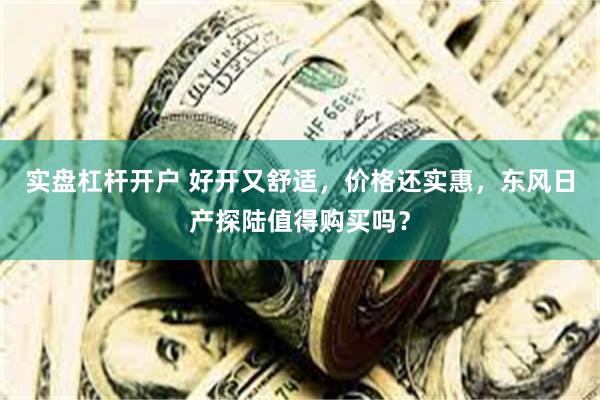 实盘杠杆开户 好开又舒适，价格还实惠，东风日产探陆值得购买吗？