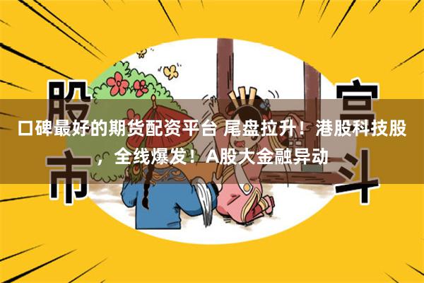 口碑最好的期货配资平台 尾盘拉升！港股科技股，全线爆发！A股大金融异动