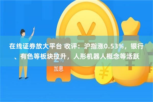 在线证劵放大平台 收评：沪指涨0.53%，银行、有色等板块拉升，人形机器人概念等活跃