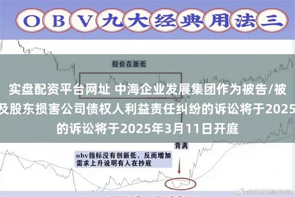 实盘配资平台网址 中海企业发展集团作为被告/被上诉人的1起涉及股东损害公司债权人利益责任纠纷的诉讼将于2025年3月11日开庭