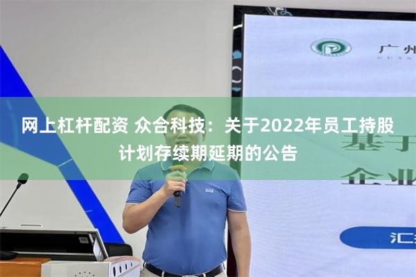 网上杠杆配资 众合科技：关于2022年员工持股计划存续期延期的公告