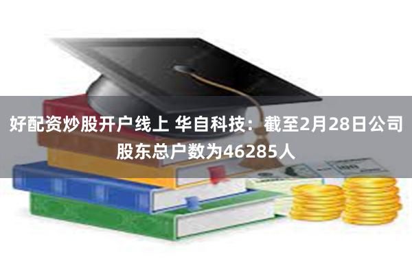 好配资炒股开户线上 华自科技：截至2月28日公司股东总户数为46285人