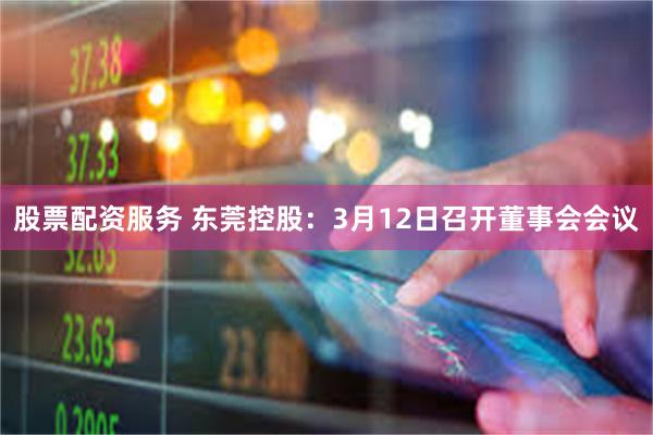 股票配资服务 东莞控股：3月12日召开董事会会议