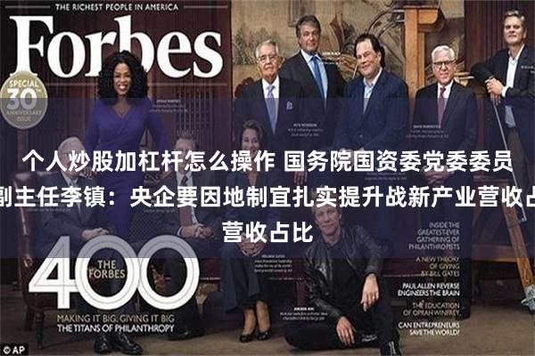 个人炒股加杠杆怎么操作 国务院国资委党委委员、副主任李镇：央企要因地制宜扎实提升战新产业营收占比