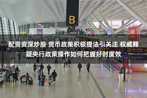 配资资深炒股 货币政策积极提法引关注 权威释疑央行政策操作如何把握好时度效