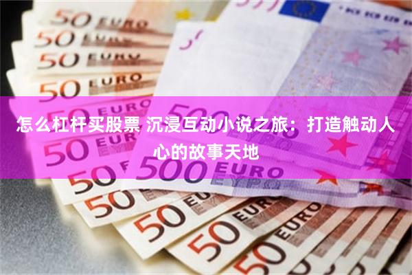 怎么杠杆买股票 沉浸互动小说之旅：打造触动人心的故事天地