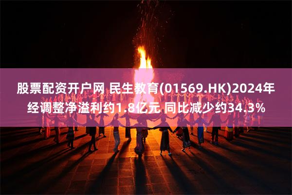 股票配资开户网 民生教育(01569.HK)2024年经调整净溢利约1.8亿元 同比减少约34.3%