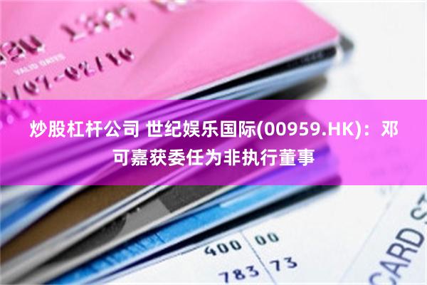 炒股杠杆公司 世纪娱乐国际(00959.HK)：邓可嘉获委任为非执行董事