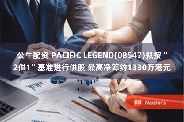 公牛配资 PACIFIC LEGEND(08547)拟按“2供1”基准进行供股 最高净筹约1330万港元