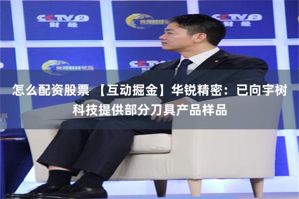 怎么配资股票 【互动掘金】华锐精密：已向宇树科技提供部分刀具产品样品