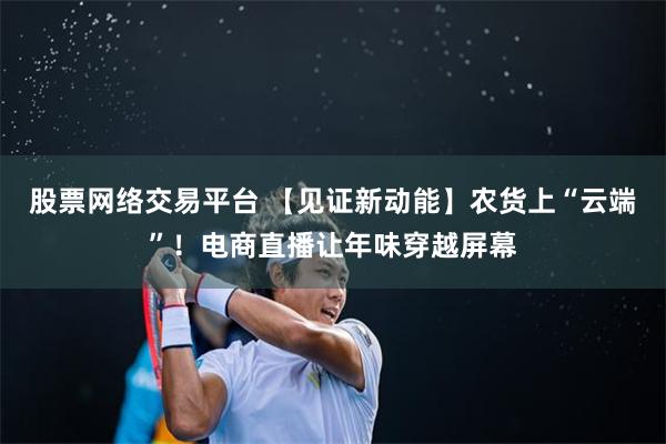 股票网络交易平台 【见证新动能】农货上“云端”！电商直播让年味穿越屏幕