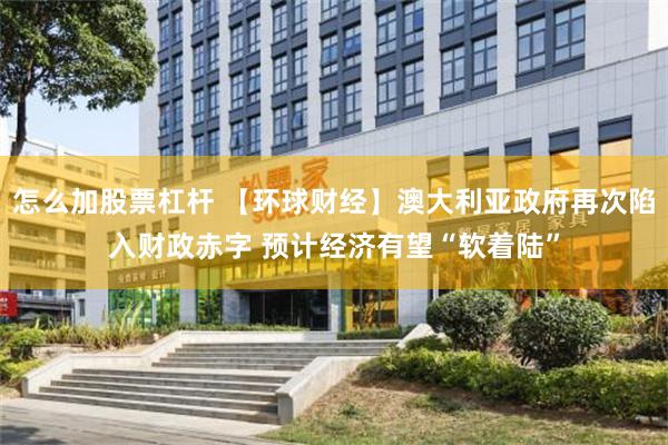 怎么加股票杠杆 【环球财经】澳大利亚政府再次陷入财政赤字 预计经济有望“软着陆”