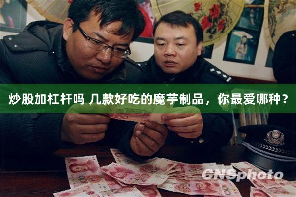 炒股加杠杆吗 几款好吃的魔芋制品，你最爱哪种？