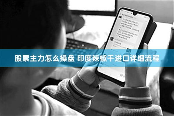股票主力怎么操盘 印度辣椒干进口详细流程