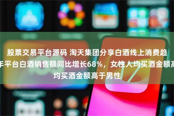股票交易平台源码 淘天集团分享白酒线上消费趋势：去年平台白酒销售额同比增长68%，女性人均买酒金额高于男性