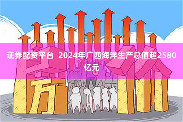 证券配资平台  2024年广西海洋生产总值超2580亿元