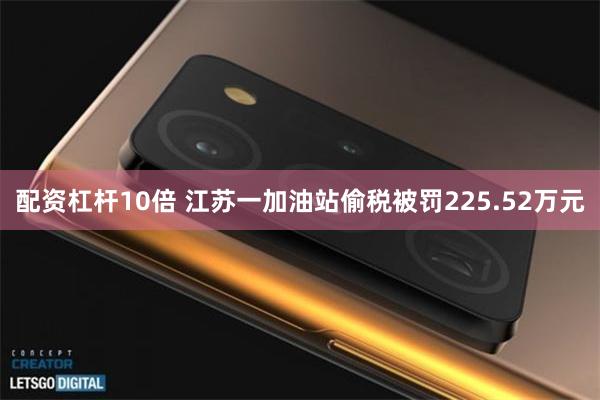 配资杠杆10倍 江苏一加油站偷税被罚225.52万元