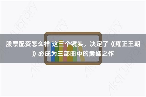 股票配资怎么样 这三个镜头，决定了《雍正王朝》必成为三部曲中的巅峰之作
