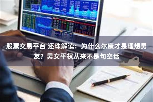 股票交易平台 还珠解读：为什么尔康才是理想男友？男女平权从来不是句空话