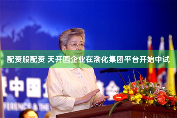 配资股配资 天开园企业在渤化集团平台开始中试