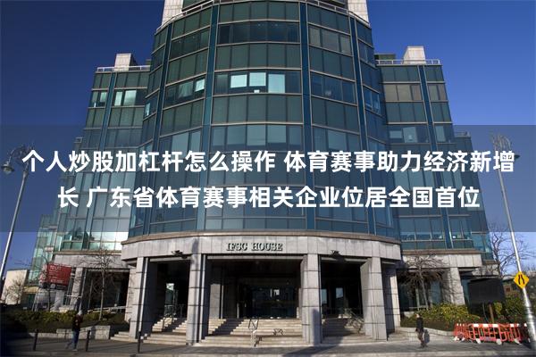 个人炒股加杠杆怎么操作 体育赛事助力经济新增长 广东省体育赛事相关企业位居全国首位
