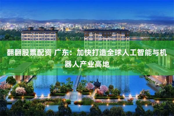 翻翻股票配资 广东：加快打造全球人工智能与机器人产业高地