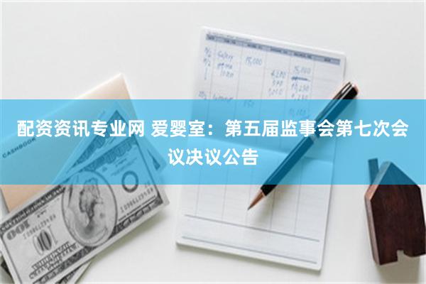 配资资讯专业网 爱婴室：第五届监事会第七次会议决议公告