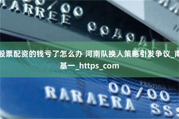 股票配资的钱亏了怎么办 河南队换人策略引发争议_南基一_https_com