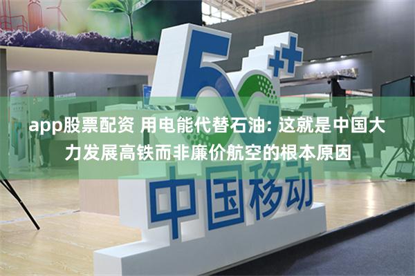 app股票配资 用电能代替石油: 这就是中国大力发展高铁而非廉价航空的根本原因